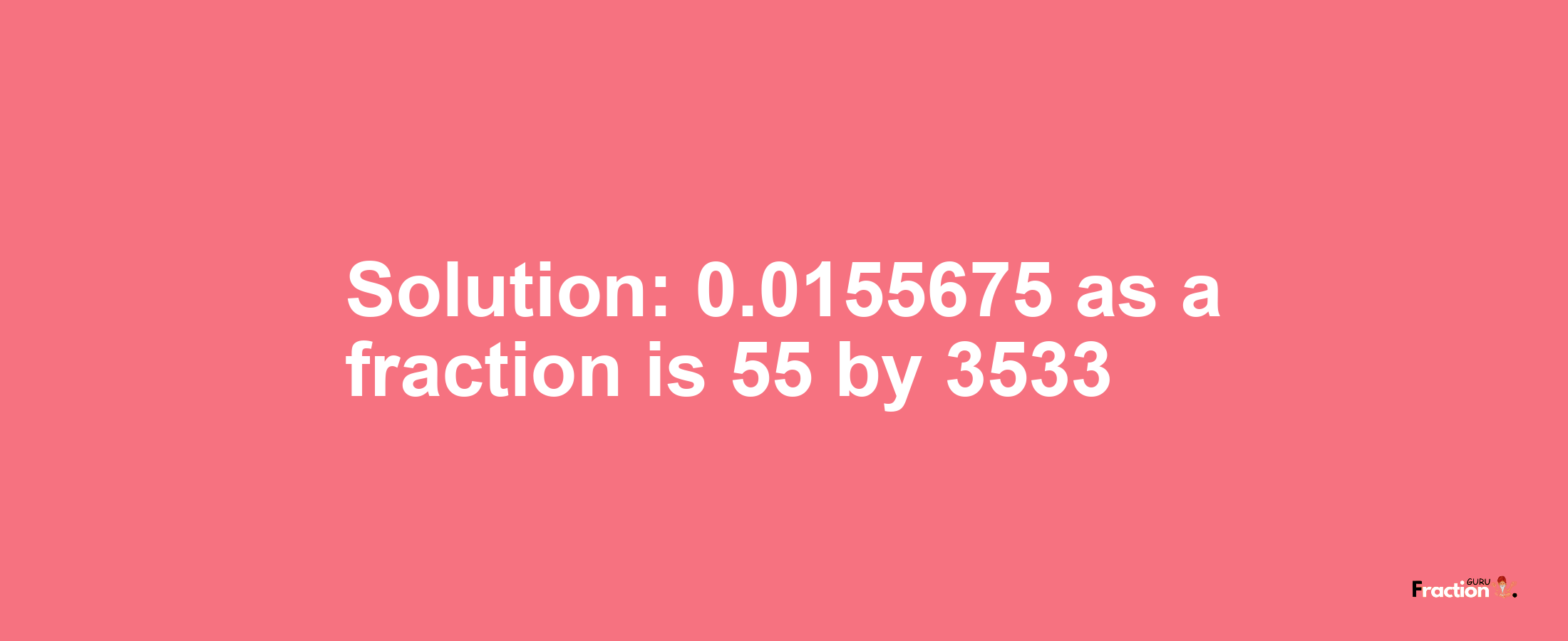 Solution:0.0155675 as a fraction is 55/3533